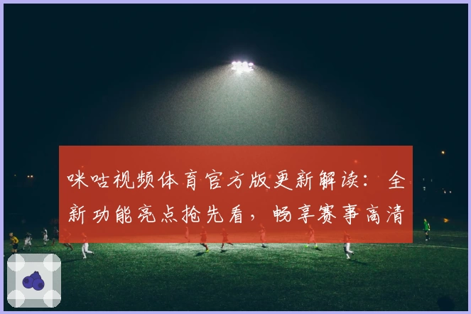 咪咕视频体育官方版更新解读：全新功能亮点抢先看，畅享赛事高清直播体验