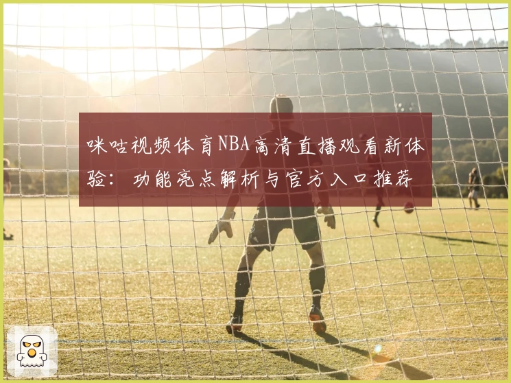 咪咕视频体育NBA高清直播观看新体验：功能亮点解析与官方入口推荐