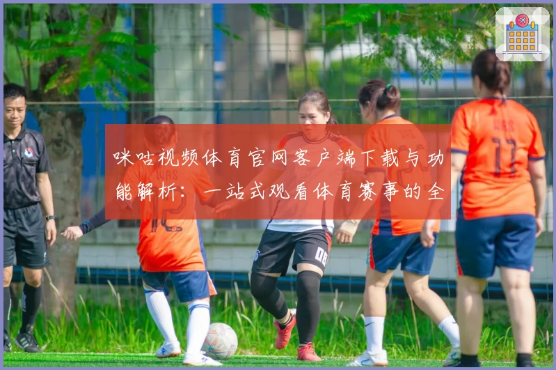 咪咕视频体育官网客户端下载与功能解析：一站式观看体育赛事的全新体验