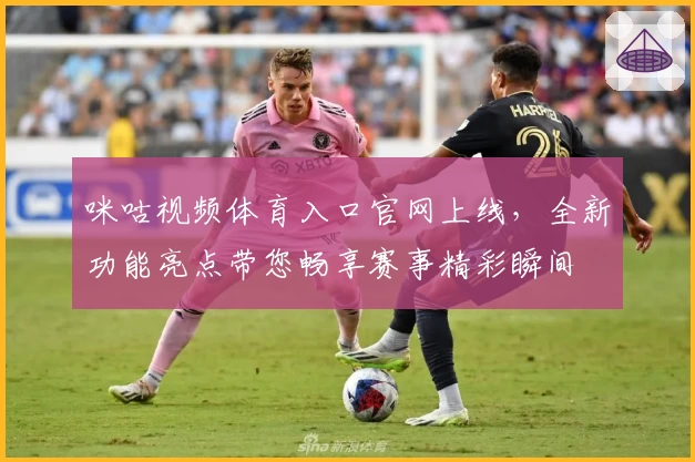 咪咕视频体育入口官网上线，全新功能亮点带您畅享赛事精彩瞬间