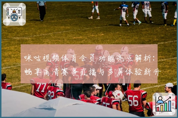 咪咕视频体育会员功能亮点解析：畅享高清赛事直播与多屏体验新升级