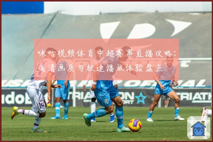 咪咕视频体育中超赛事直播攻略：高清画质与极速播放体验盘点