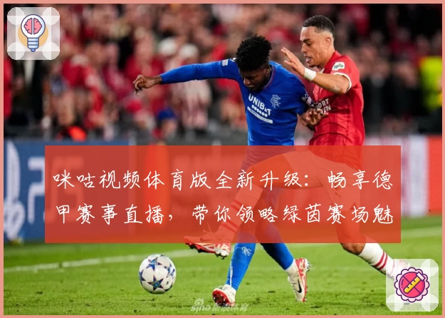咪咕视频体育版全新升级：畅享德甲赛事直播，带你领略绿茵赛场魅力