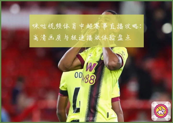 咪咕视频体育中超赛事直播攻略:高清画质与极速播放体验盘点