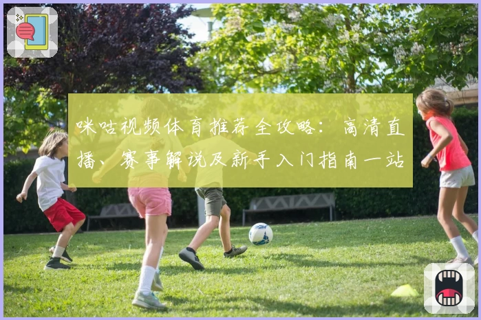 咪咕视频体育推荐全攻略:高清直播、赛事解说及新手入门指南一站式解读