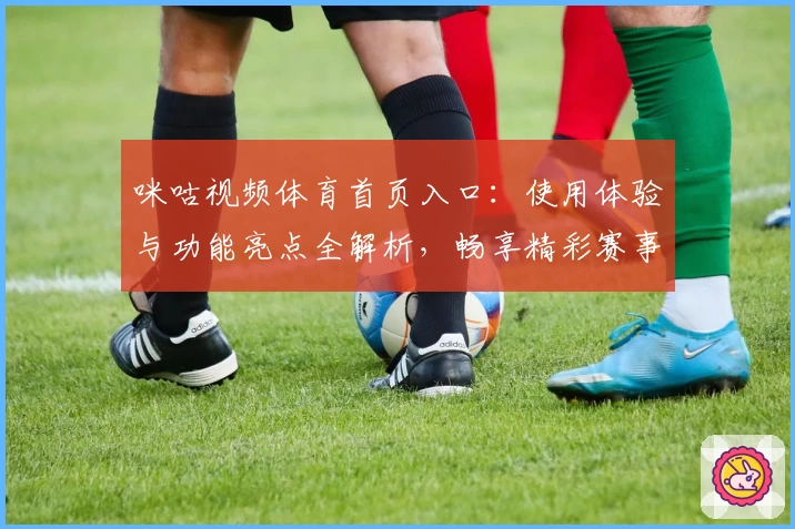 咪咕视频体育首页入口：使用体验与功能亮点全解析，畅享精彩赛事直播