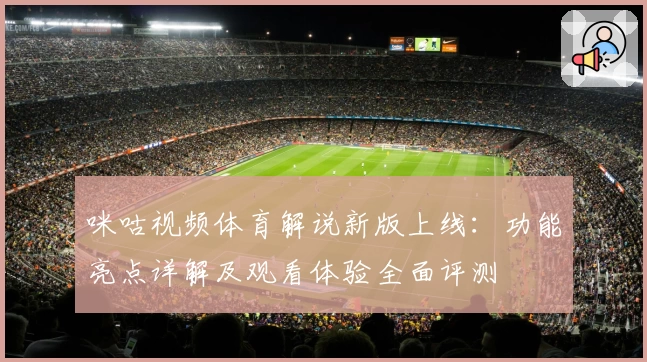 咪咕视频体育解说新版上线:功能亮点详解及观看体验全面评测