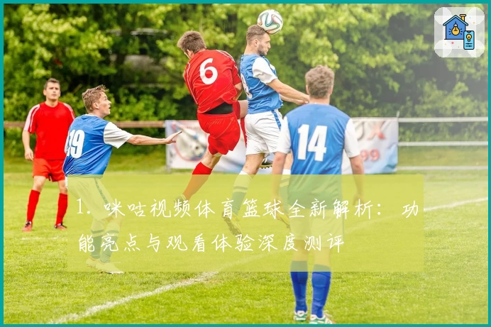 1. 咪咕视频体育篮球全新解析:功能亮点与观看体验深度测评