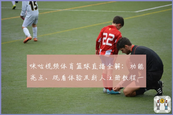 咪咕视频体育篮球直播全解：功能亮点、观看体验及新人注册教程一览