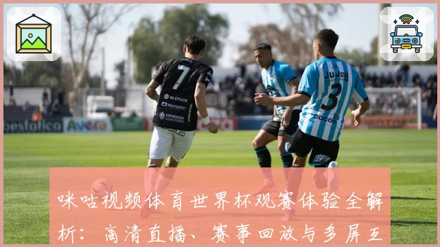 咪咕视频体育世界杯观赛体验全解析：高清直播、赛事回放与多屏互动功能详解