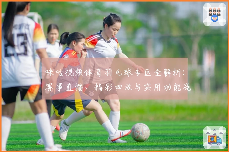 咪咕视频体育羽毛球专区全解析：赛事直播、精彩回放与实用功能亮点推荐