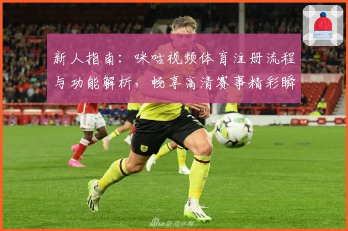新人指南：咪咕视频体育注册流程与功能解析，畅享高清赛事精彩瞬间