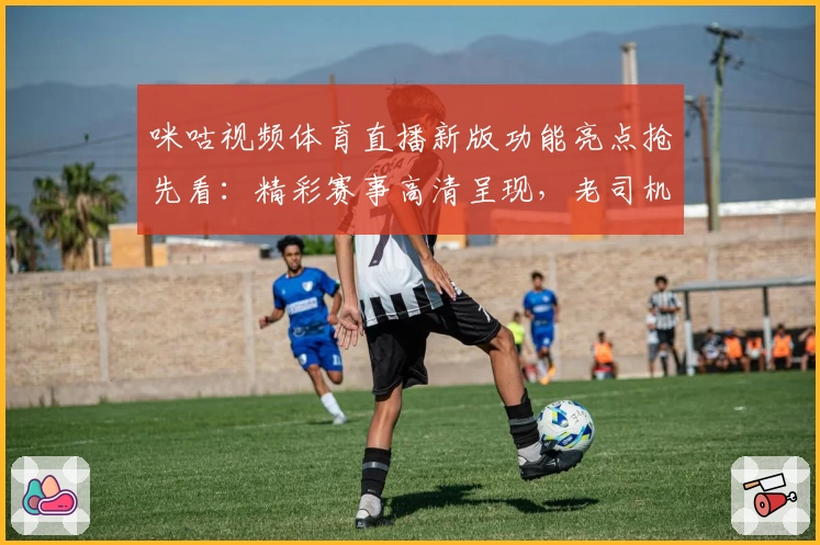 咪咕视频体育直播新版功能亮点抢先看:精彩赛事高清呈现,老司机使用体验分享