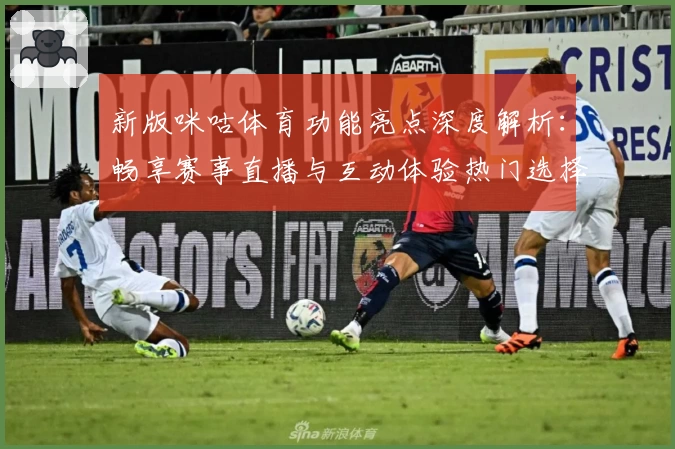 新版咪咕体育功能亮点深度解析：畅享赛事直播与互动体验热门选择