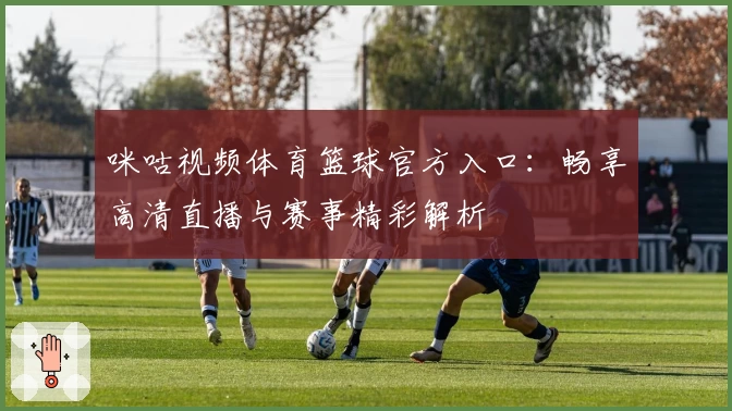 咪咕视频体育篮球官方入口：畅享高清直播与赛事精彩解析