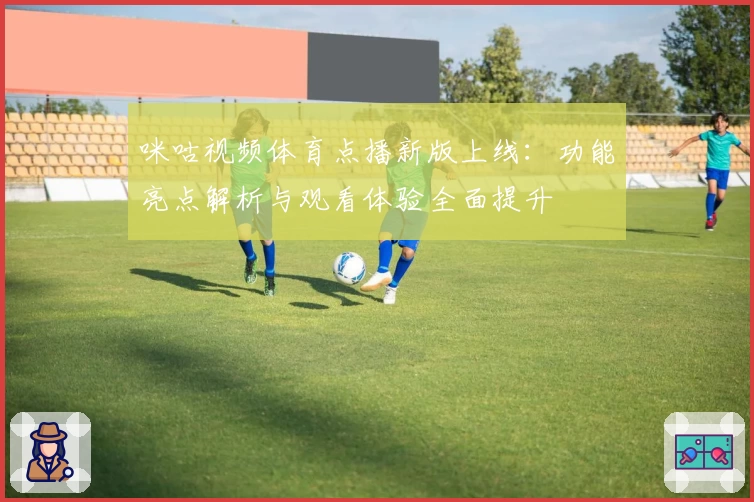 咪咕视频体育点播新版上线：功能亮点解析与观看体验全面提升